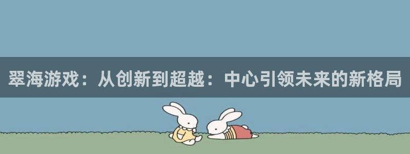 长征娱乐代理登陆：翠海游戏：从创新到超越：中心引领未来的新格
