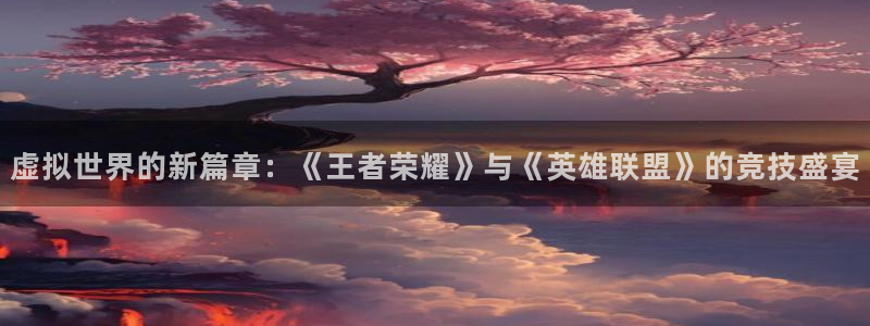 长征娱乐直属：虚拟世界的新篇章：《王者荣耀》与《英雄联盟》的