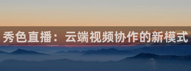 小九nba直播在线观看：秀色直播：云端视频协作的新模式