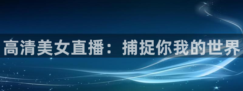 小九体育直播在线观看免费高清：高清美女直播：捕捉你我的世界